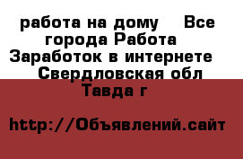 работа на дому  - Все города Работа » Заработок в интернете   . Свердловская обл.,Тавда г.